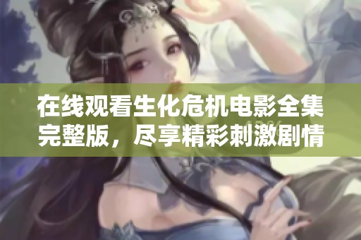 在线观看生化危机电影全集完整版，尽享精彩刺激剧情与冒险体验