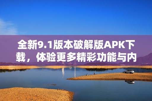 全新9.1版本破解版APK下载，体验更多精彩功能与内容