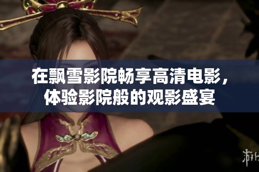 在飘雪影院畅享高清电影，体验影院般的观影盛宴