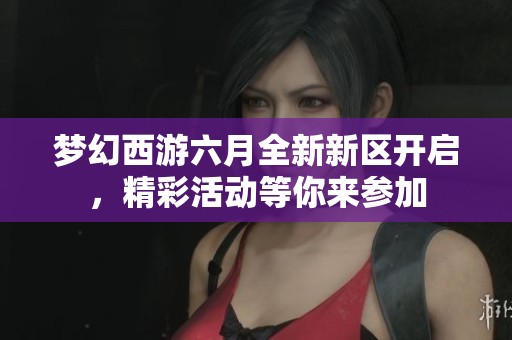 梦幻西游六月全新新区开启，精彩活动等你来参加