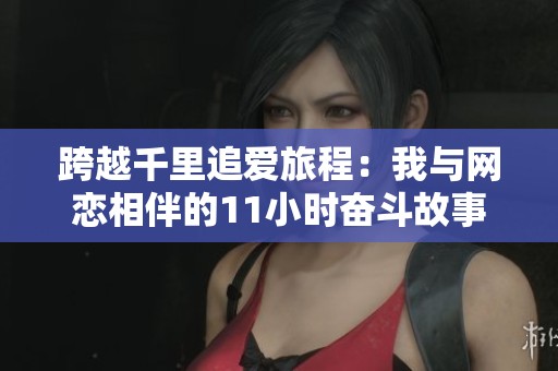 跨越千里追爱旅程：我与网恋相伴的11小时奋斗故事