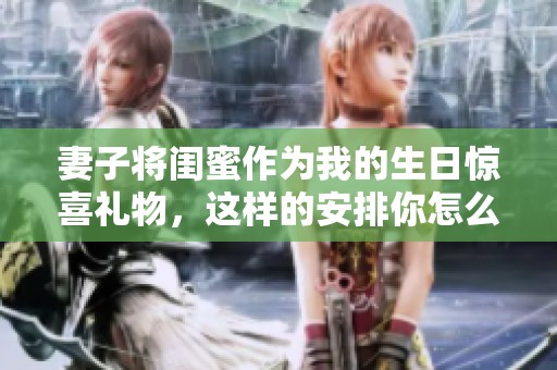 妻子将闺蜜作为我的生日惊喜礼物，这样的安排你怎么看