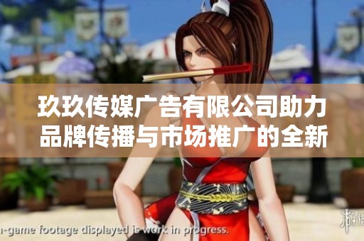 玖玖传媒广告有限公司助力品牌传播与市场推广的全新方案