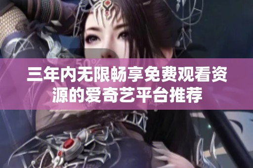三年内无限畅享免费观看资源的爱奇艺平台推荐