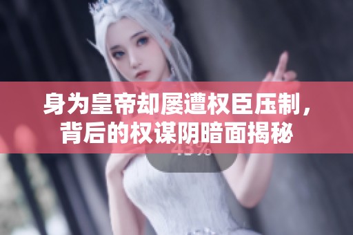 身为皇帝却屡遭权臣压制，背后的权谋阴暗面揭秘