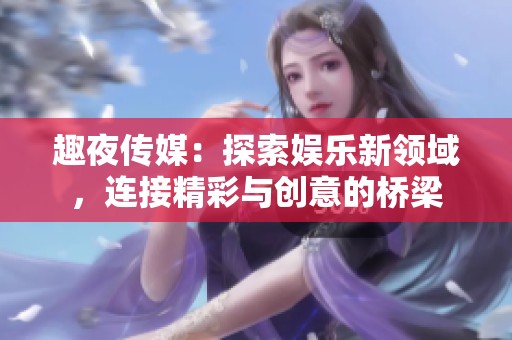 趣夜传媒：探索娱乐新领域，连接精彩与创意的桥梁