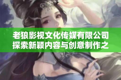 老狼影视文化传媒有限公司探索新颖内容与创意制作之路