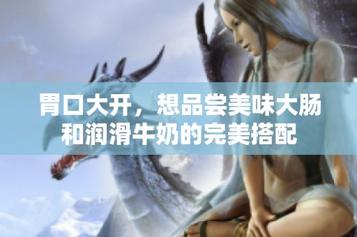 胃口大开，想品尝美味大肠和润滑牛奶的完美搭配