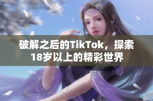 破解之后的TikTok，探索18岁以上的精彩世界