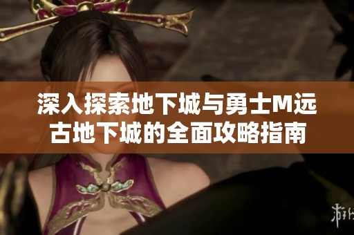 深入探索地下城与勇士M远古地下城的全面攻略指南