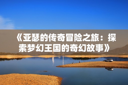 《亚瑟的传奇冒险之旅：探索梦幻王国的奇幻故事》