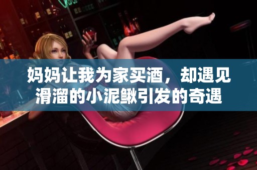 妈妈让我为家买酒，却遇见滑溜的小泥鳅引发的奇遇