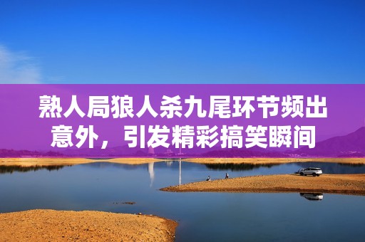 熟人局狼人杀九尾环节频出意外，引发精彩搞笑瞬间