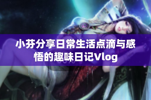 小芬分享日常生活点滴与感悟的趣味日记Vlog