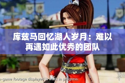 库兹马回忆湖人岁月：难以再遇如此优秀的团队