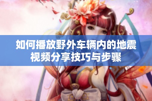 如何播放野外车辆内的地震视频分享技巧与步骤