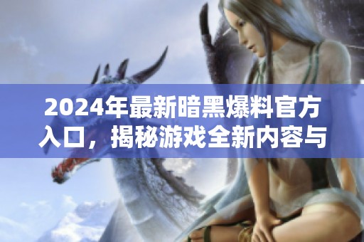 2024年最新暗黑爆料官方入口，揭秘游戏全新内容与玩法