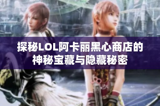 探秘LOL阿卡丽黑心商店的神秘宝藏与隐藏秘密