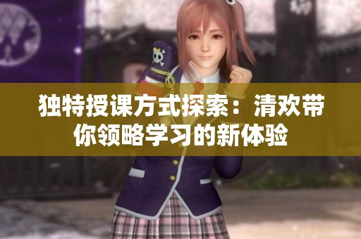独特授课方式探索：清欢带你领略学习的新体验