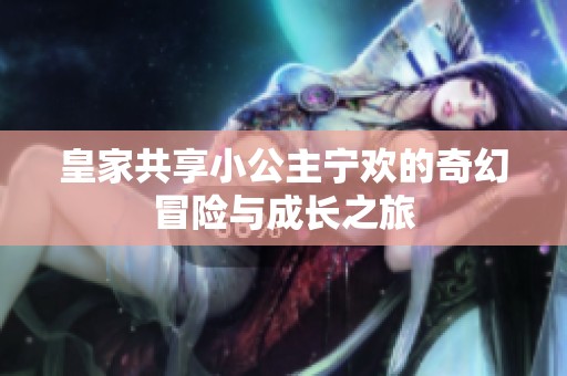 皇家共享小公主宁欢的奇幻冒险与成长之旅