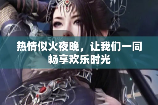 热情似火夜晚，让我们一同畅享欢乐时光