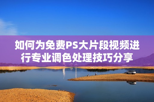 如何为免费PS大片段视频进行专业调色处理技巧分享