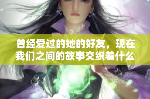 曾经爱过的她的好友，现在我们之间的故事交织着什么情感