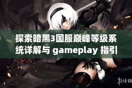 探索暗黑3国服巅峰等级系统详解与 gameplay 指引