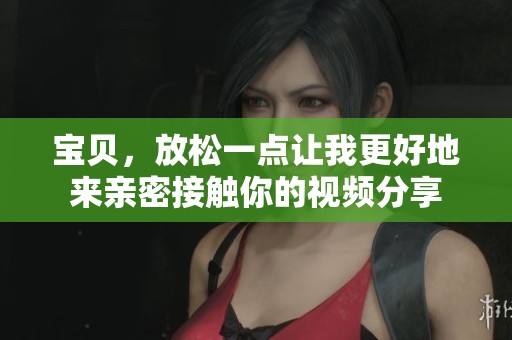 宝贝，放松一点让我更好地来亲密接触你的视频分享