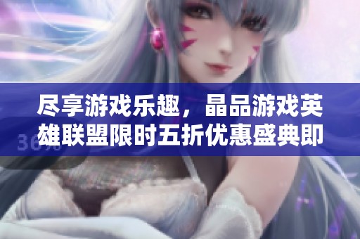 尽享游戏乐趣，晶品游戏英雄联盟限时五折优惠盛典即将开启