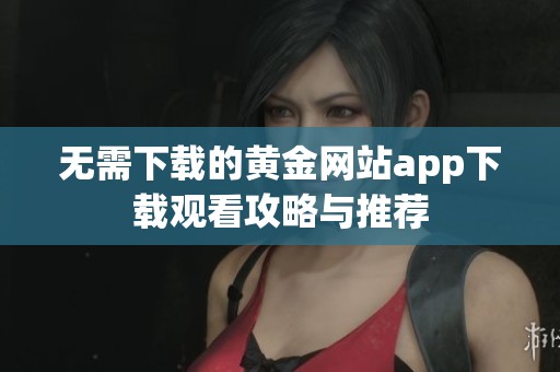 无需下载的黄金网站app下载观看攻略与推荐