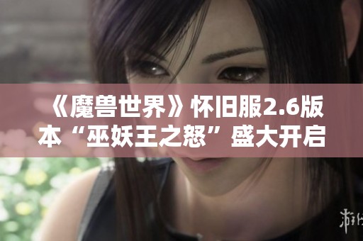《魔兽世界》怀旧服2.6版本“巫妖王之怒”盛大开启，重温经典！