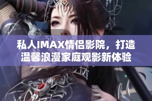 私人IMAX情侣影院，打造温馨浪漫家庭观影新体验