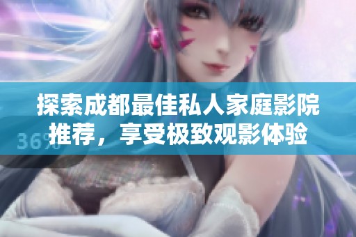 探索成都最佳私人家庭影院推荐，享受极致观影体验