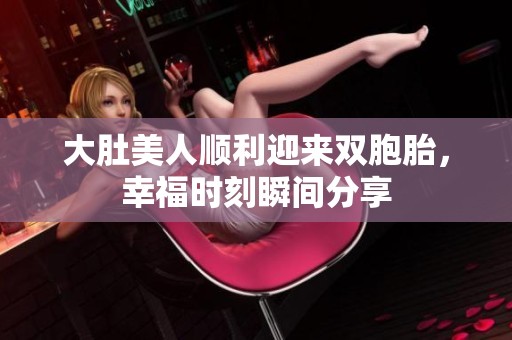 大肚美人顺利迎来双胞胎，幸福时刻瞬间分享