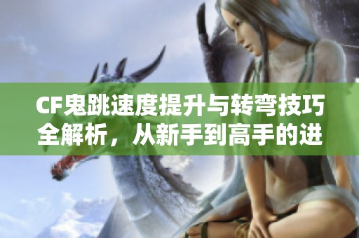 CF鬼跳速度提升与转弯技巧全解析，从新手到高手的进阶指南