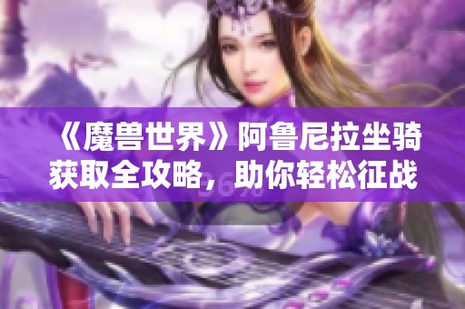 《魔兽世界》阿鲁尼拉坐骑获取全攻略，助你轻松征战地心之战
