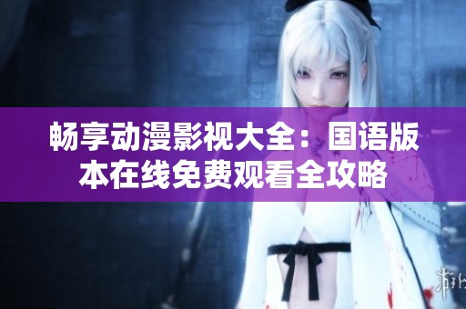 畅享动漫影视大全：国语版本在线免费观看全攻略