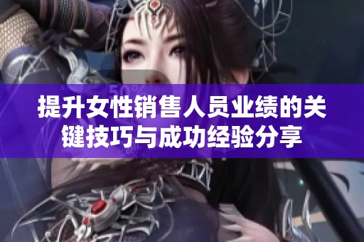 提升女性销售人员业绩的关键技巧与成功经验分享