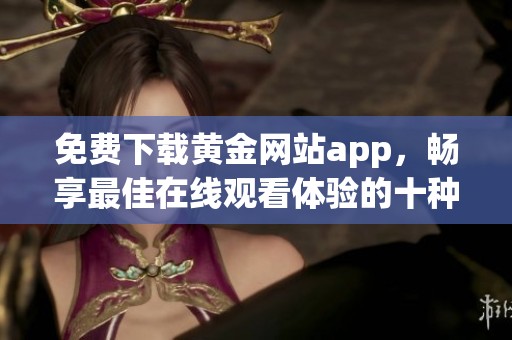 免费下载黄金网站app，畅享最佳在线观看体验的十种方式
