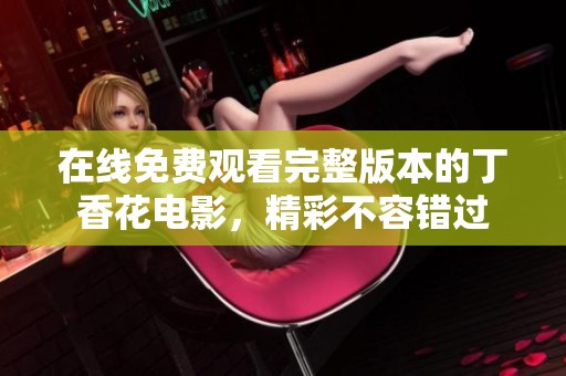 在线免费观看完整版本的丁香花电影，精彩不容错过