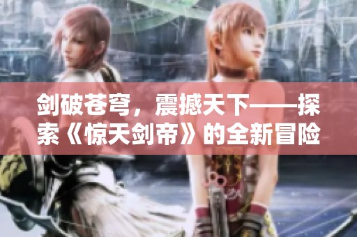 剑破苍穹，震撼天下——探索《惊天剑帝》的全新冒险旅程