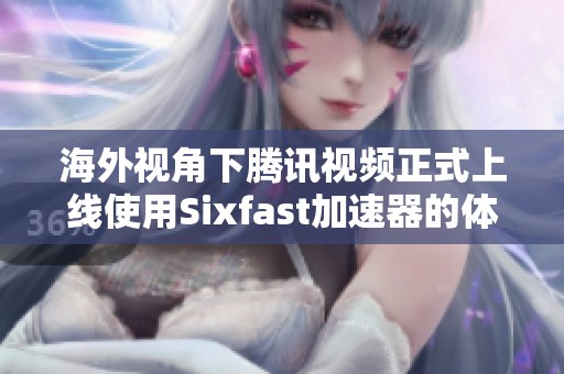 海外视角下腾讯视频正式上线使用Sixfast加速器的体验分析