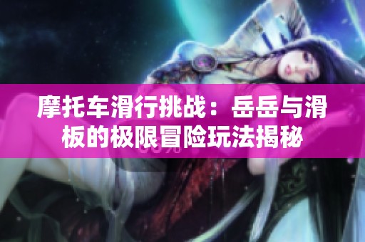 摩托车滑行挑战：岳岳与滑板的极限冒险玩法揭秘