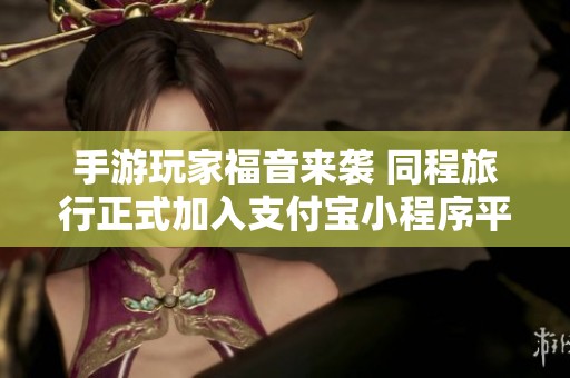 手游玩家福音来袭 同程旅行正式加入支付宝小程序平台