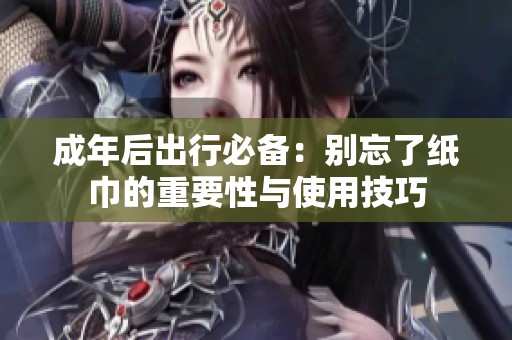 成年后出行必备：别忘了纸巾的重要性与使用技巧