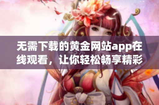 无需下载的黄金网站app在线观看，让你轻松畅享精彩内容