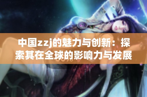 中国zzj的魅力与创新：探索其在全球的影响力与发展之路