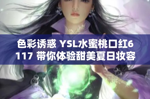 色彩诱惑 YSL水蜜桃口红6117 带你体验甜美夏日妆容