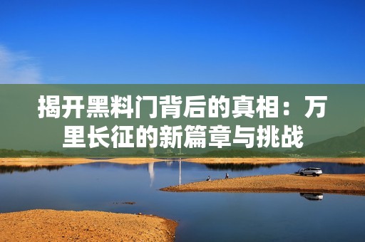 揭开黑料门背后的真相：万里长征的新篇章与挑战